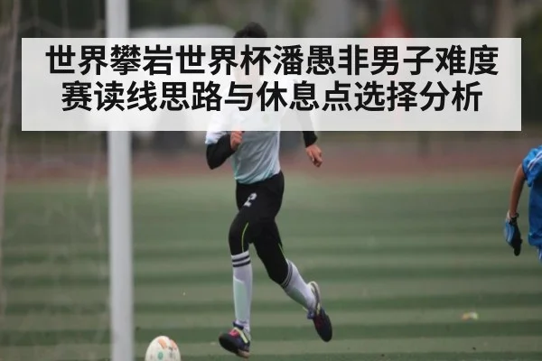 世界攀岩世界杯潘愚非男子难度赛读线思路与休息点选择分析