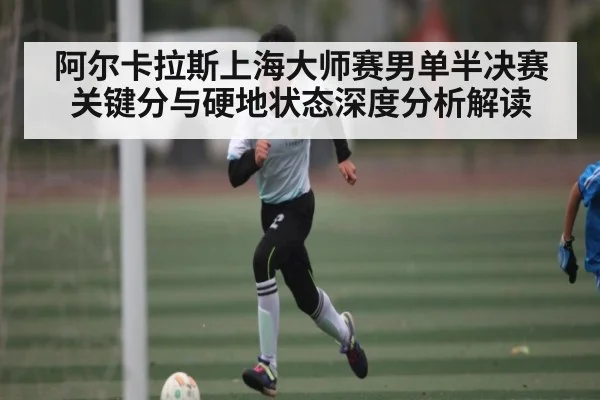 阿尔卡拉斯上海大师赛男单半决赛关键分与硬地状态深度分析解读