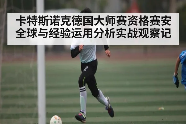 卡特斯诺克德国大师赛资格赛安全球与经验运用分析实战观察记