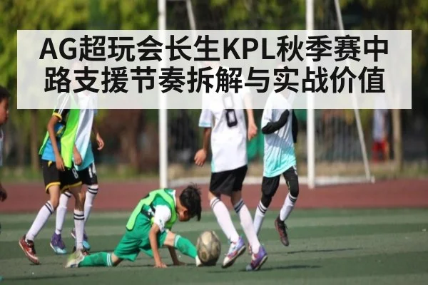 AG超玩会长生KPL秋季赛中路支援节奏拆解与实战价值