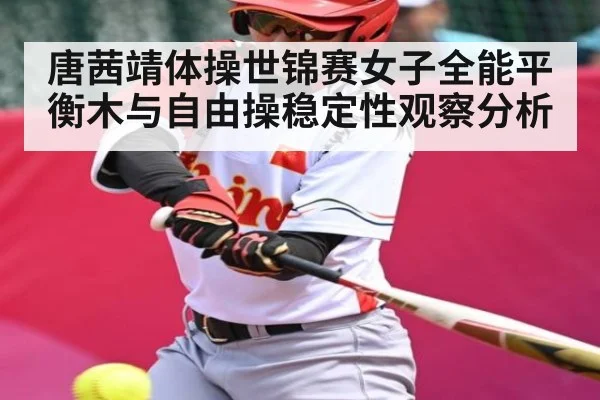 唐茜靖体操世锦赛女子全能平衡木与自由操稳定性观察分析