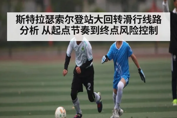 斯特拉瑟索尔登站大回转滑行线路分析 从起点节奏到终点风险控制