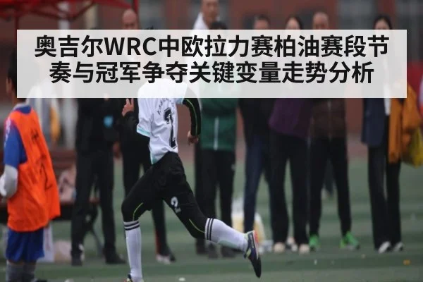 奥吉尔WRC中欧拉力赛柏油赛段节奏与冠军争夺关键变量走势分析